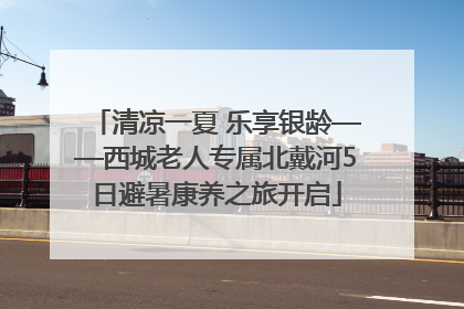 清凉一夏 乐享银龄——西城老人专属北戴河5日避暑康养之旅开启