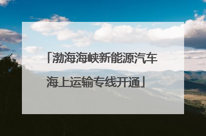 渤海海峡新能源汽车海上运输专线开通