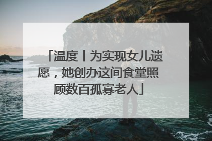 温度丨为实现女儿遗愿，她创办这间食堂照顾数百孤寡老人