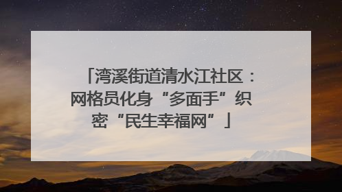 湾溪街道清水江社区：网格员化身“多面手”织密“民生幸福网”