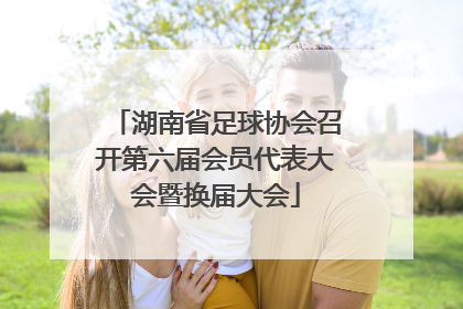湖南省足球协会召开第六届会员代表大会暨换届大会
