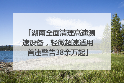 湖南全面清理高速测速设备，轻微超速适用首违警告38余万起