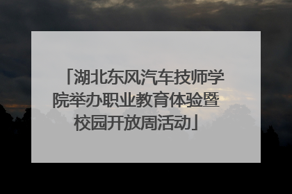 湖北东风汽车技师学院举办职业教育体验暨校园开放周活动