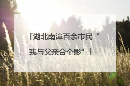 湖北南漳百余市民“我与父亲合个影”