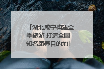 湖北咸宁构建全季旅游 打造全国知名康养目的地