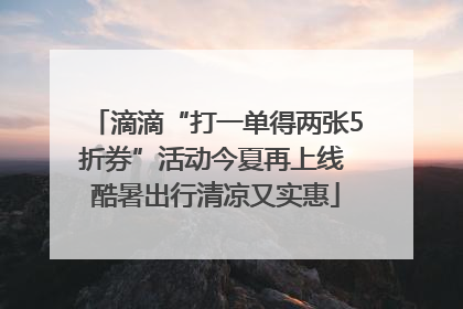 滴滴“打一单得两张5折券”活动今夏再上线 酷暑出行清凉又实惠
