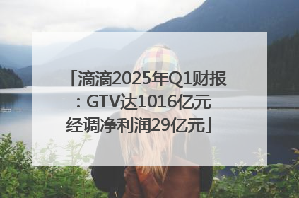 滴滴2025年Q1财报：GTV达1016亿元 经调净利润29亿元