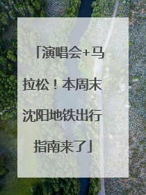 演唱会+马拉松！本周末沈阳地铁出行指南来了