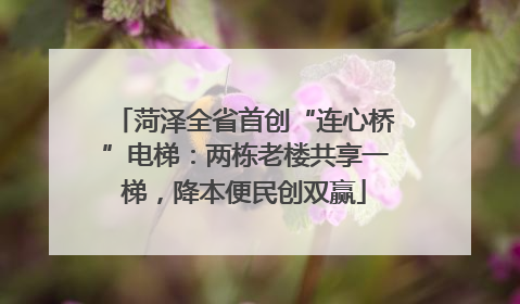 菏泽全省首创“连心桥”电梯：两栋老楼共享一梯，降本便民创双赢