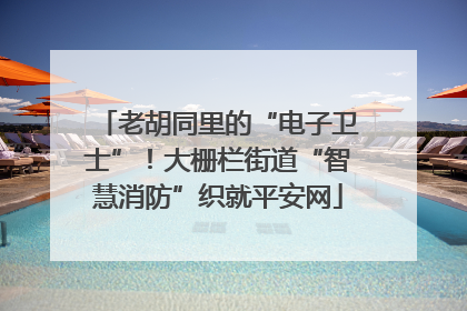 老胡同里的“电子卫士”！大栅栏街道“智慧消防”织就平安网