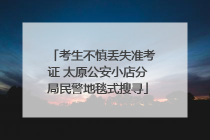 考生不慎丢失准考证 太原公安小店分局民警地毯式搜寻