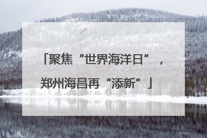 聚焦“世界海洋日”，郑州海昌再“添新”