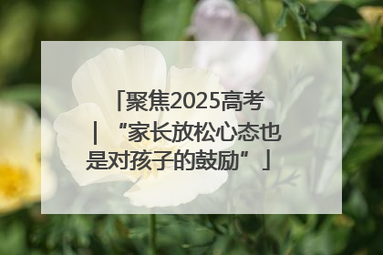 聚焦2025高考｜“家长放松心态也是对孩子的鼓励”