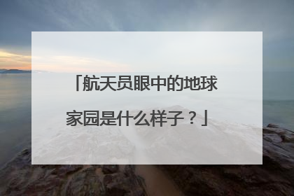 航天员眼中的地球家园是什么样子？