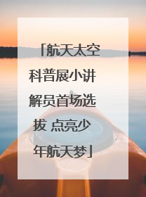 航天太空科普展小讲解员首场选拔 点亮少年航天梦