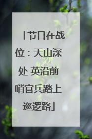 节日在战位：天山深处 英沿前哨官兵踏上巡逻路