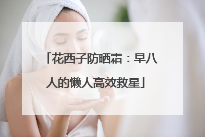 花西子防晒霜：早八人的懒人高效救星