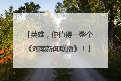 英雄，你值得一整个《河南新闻联播》！