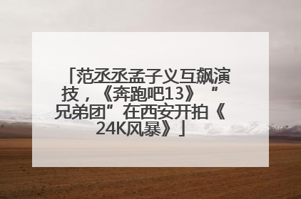 范丞丞孟子义互飙演技，《奔跑吧13》“兄弟团”在西安开拍《24K风暴》