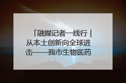 融媒记者一线行｜从本土创新向全球进击——我市生物医药产业破茧突围