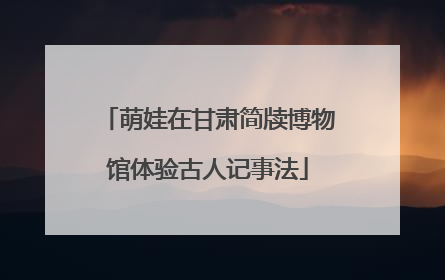 萌娃在甘肃简牍博物馆体验古人记事法