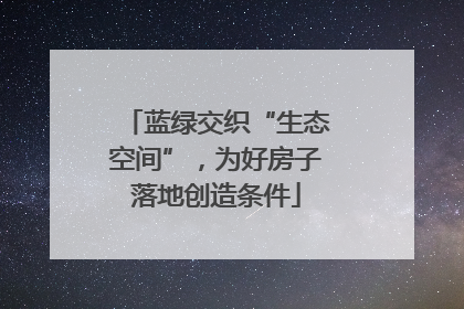蓝绿交织“生态空间”，为好房子落地创造条件