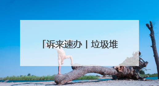 诉来速办丨垃圾堆积多日无人清 社区及时出手解民忧