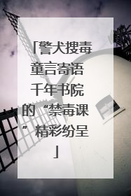 警犬搜毒 童言寄语 千年书院的“禁毒课”精彩纷呈