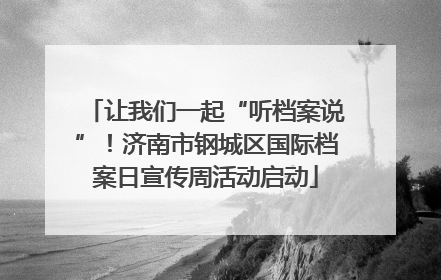 让我们一起“听档案说”！济南市钢城区国际档案日宣传周活动启动