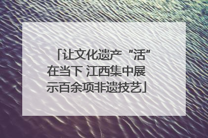 让文化遗产“活”在当下 江西集中展示百余项非遗技艺