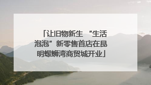 让旧物新生 “生活泡泡”新零售首店在昆明螺蛳湾商贸城开业