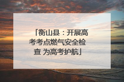 衡山县：开展高考考点燃气安全检查 为高考护航