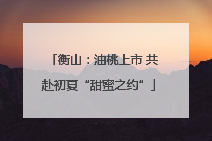 衡山：油桃上市 共赴初夏“甜蜜之约”