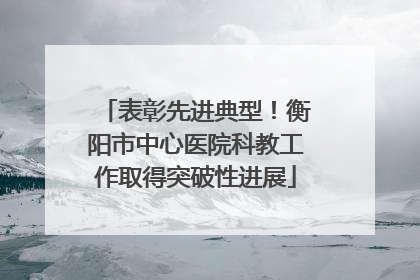 表彰先进典型！衡阳市中心医院科教工作取得突破性进展