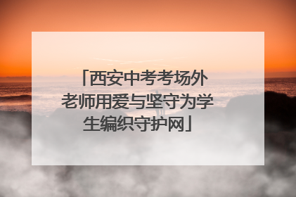 西安中考考场外 老师用爱与坚守为学生编织守护网