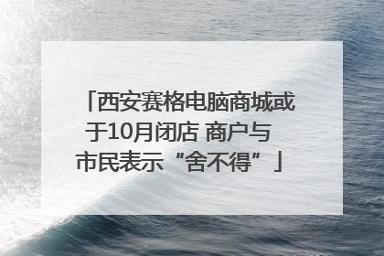 西安赛格电脑商城或于10月闭店 商户与市民表示“舍不得”