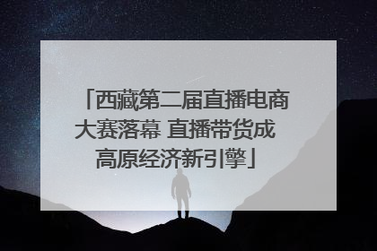 西藏第二届直播电商大赛落幕 直播带货成高原经济新引擎