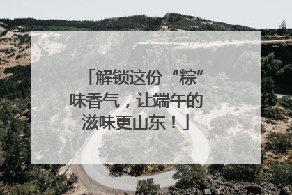 解锁这份“粽”味香气，让端午的滋味更山东！