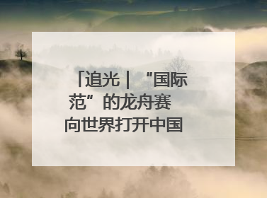 追光｜“国际范”的龙舟赛 向世界打开中国文化的大门