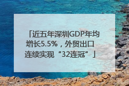 近五年深圳GDP年均增长5.5%，外贸出口连续实现“32连冠”