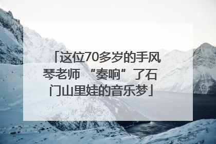 这位70多岁的手风琴老师 “奏响”了石门山里娃的音乐梦