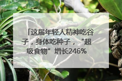 这届年轻人精神吃谷子，身体吃种子，“超级食物”增长246%｜变革618