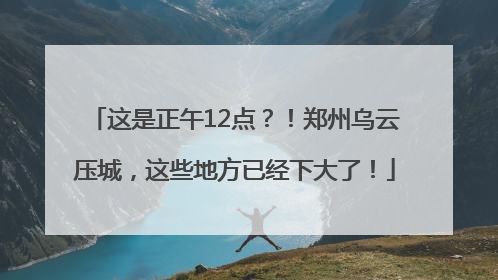这是正午12点？！郑州乌云压城，这些地方已经下大了！