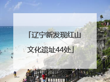 辽宁新发现红山文化遗址44处