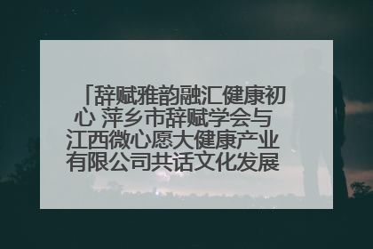 辞赋雅韵融汇健康初心 萍乡市辞赋学会与江西微心愿大健康产业有限公司共话文化发展新篇（图）