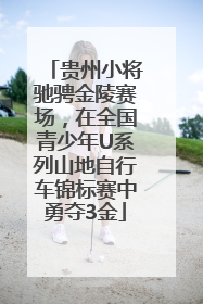 贵州小将驰骋金陵赛场，在全国青少年U系列山地自行车锦标赛中勇夺3金