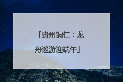 贵州铜仁：龙舟巡游迎端午