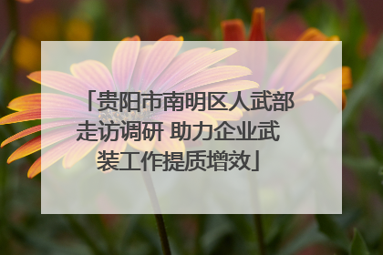 贵阳市南明区人武部走访调研 助力企业武装工作提质增效