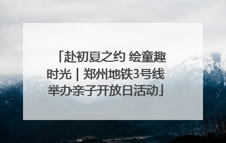 赴初夏之约 绘童趣时光｜郑州地铁3号线举办亲子开放日活动