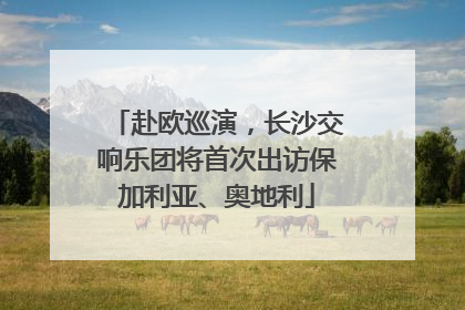 赴欧巡演，长沙交响乐团将首次出访保加利亚、奥地利